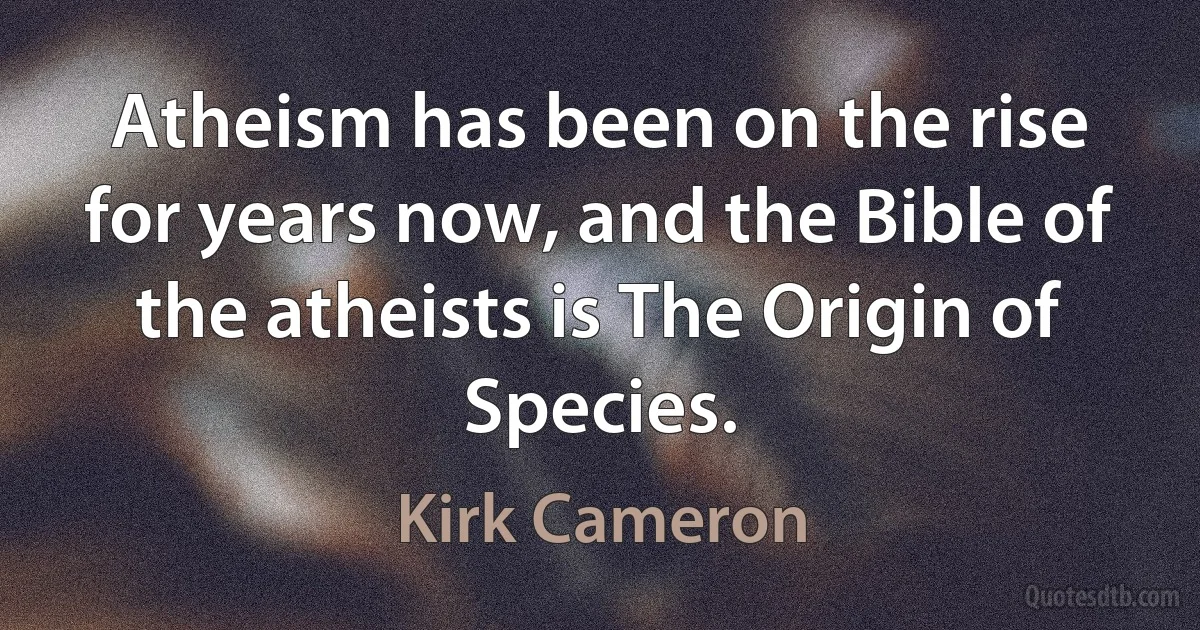 Atheism has been on the rise for years now, and the Bible of the atheists is The Origin of Species. (Kirk Cameron)