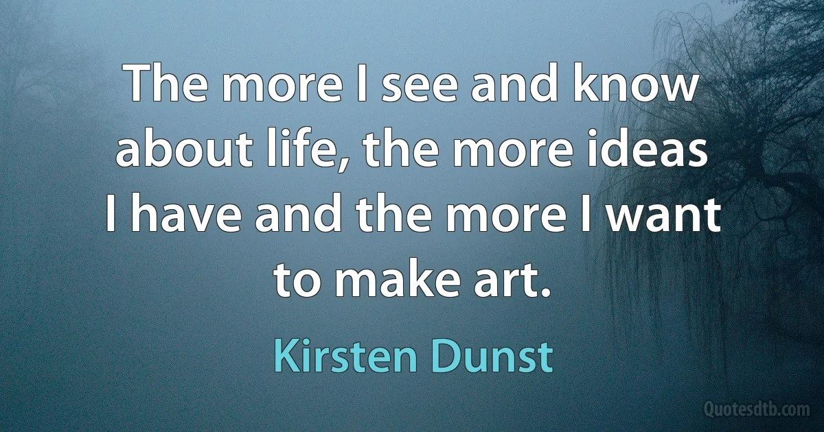 The more I see and know about life, the more ideas I have and the more I want to make art. (Kirsten Dunst)