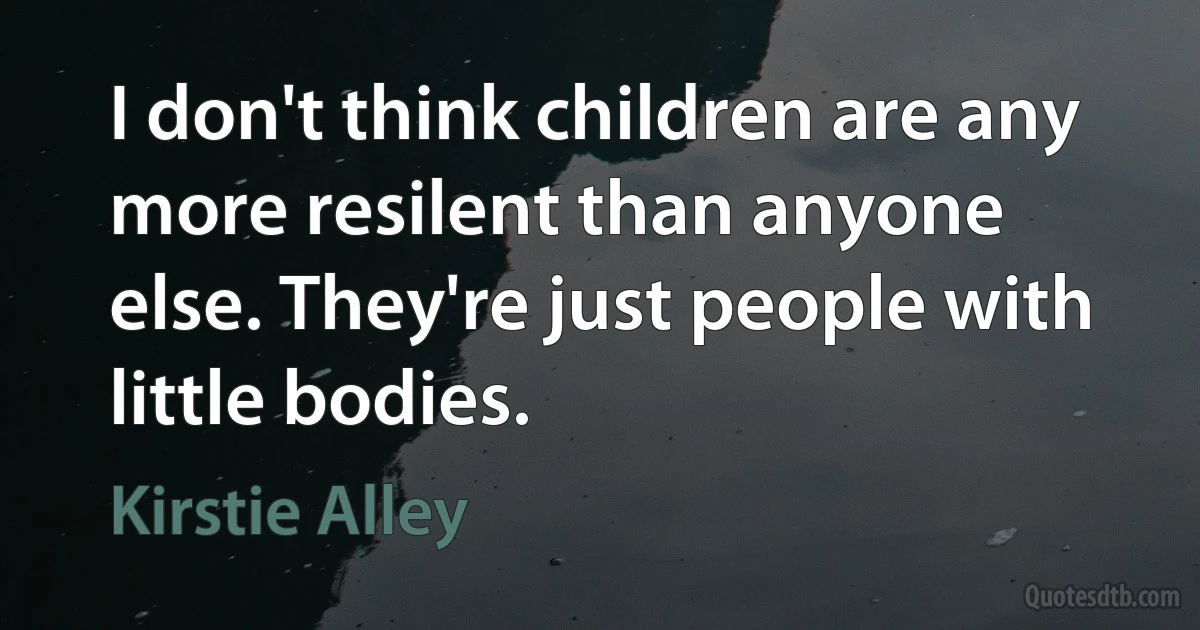 I don't think children are any more resilent than anyone else. They're just people with little bodies. (Kirstie Alley)