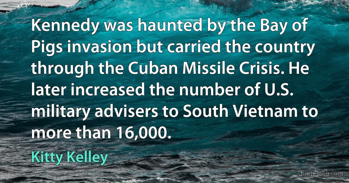 Kennedy was haunted by the Bay of Pigs invasion but carried the country through the Cuban Missile Crisis. He later increased the number of U.S. military advisers to South Vietnam to more than 16,000. (Kitty Kelley)