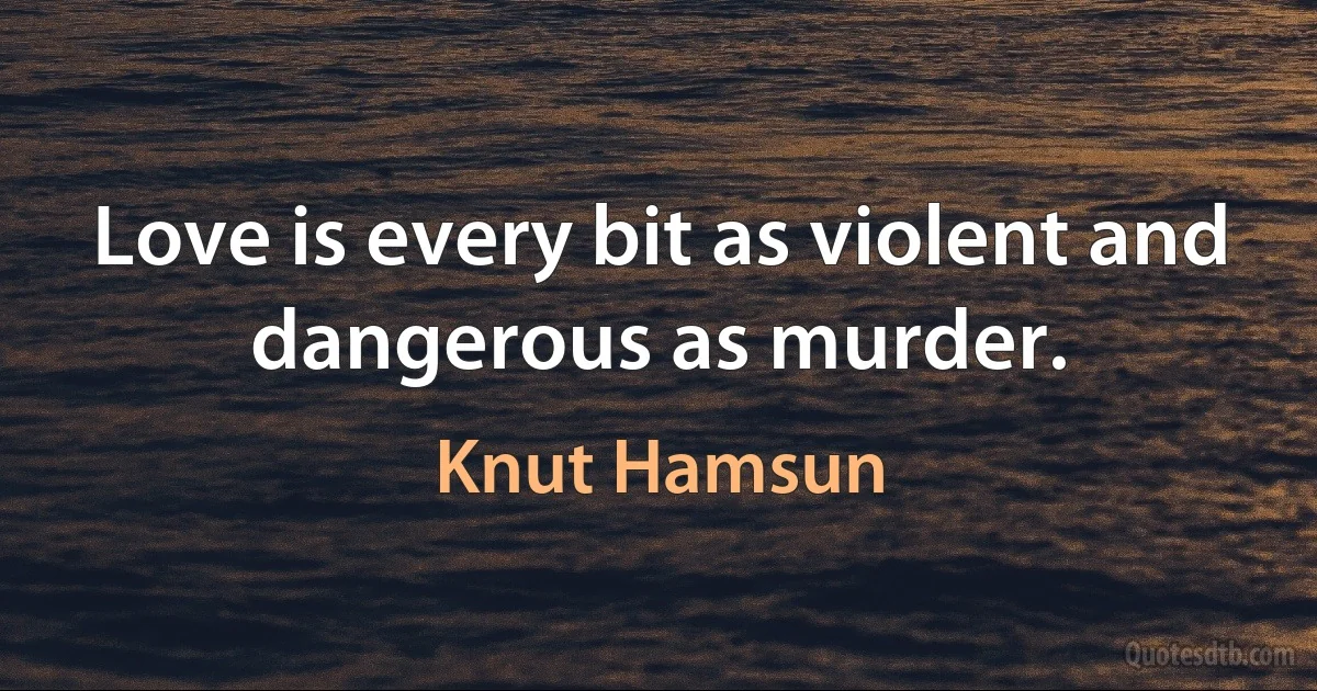 Love is every bit as violent and dangerous as murder. (Knut Hamsun)