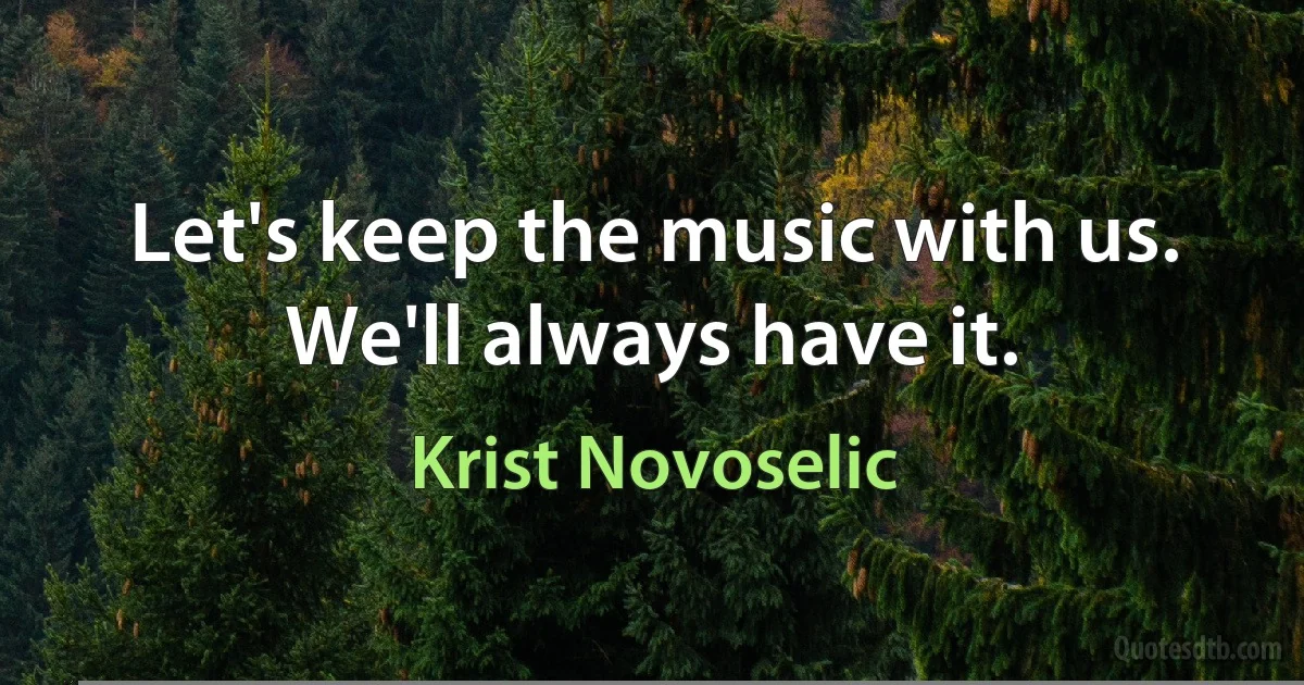 Let's keep the music with us. We'll always have it. (Krist Novoselic)