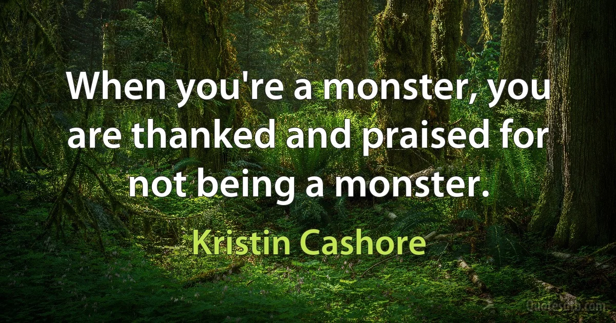 When you're a monster, you are thanked and praised for not being a monster. (Kristin Cashore)