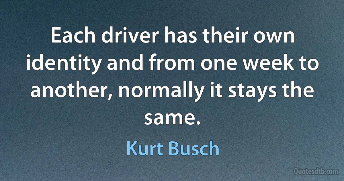 Each driver has their own identity and from one week to another, normally it stays the same. (Kurt Busch)