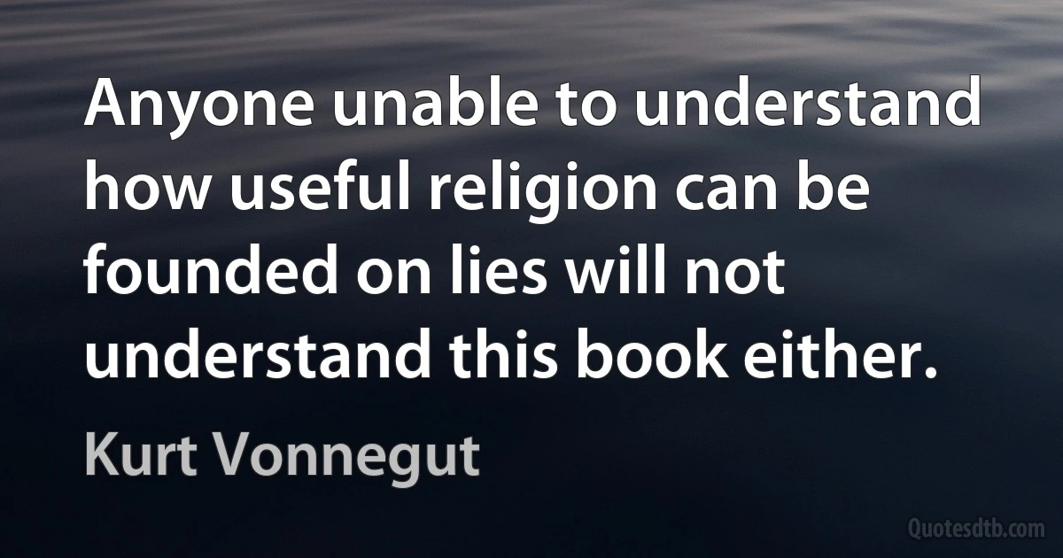 Anyone unable to understand how useful religion can be founded on lies will not understand this book either. (Kurt Vonnegut)