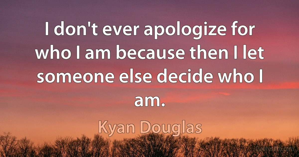 I don't ever apologize for who I am because then I let someone else decide who I am. (Kyan Douglas)