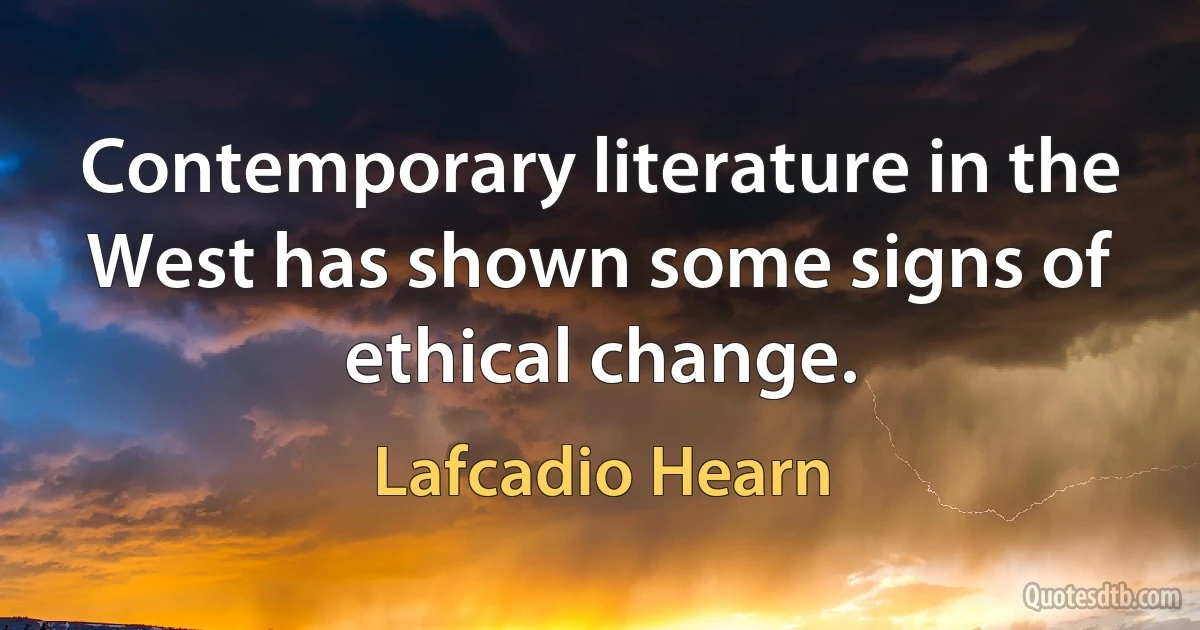 Contemporary literature in the West has shown some signs of ethical change. (Lafcadio Hearn)