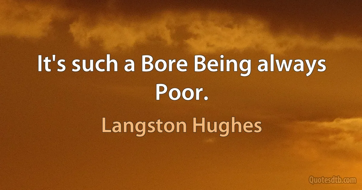 It's such a Bore Being always Poor. (Langston Hughes)