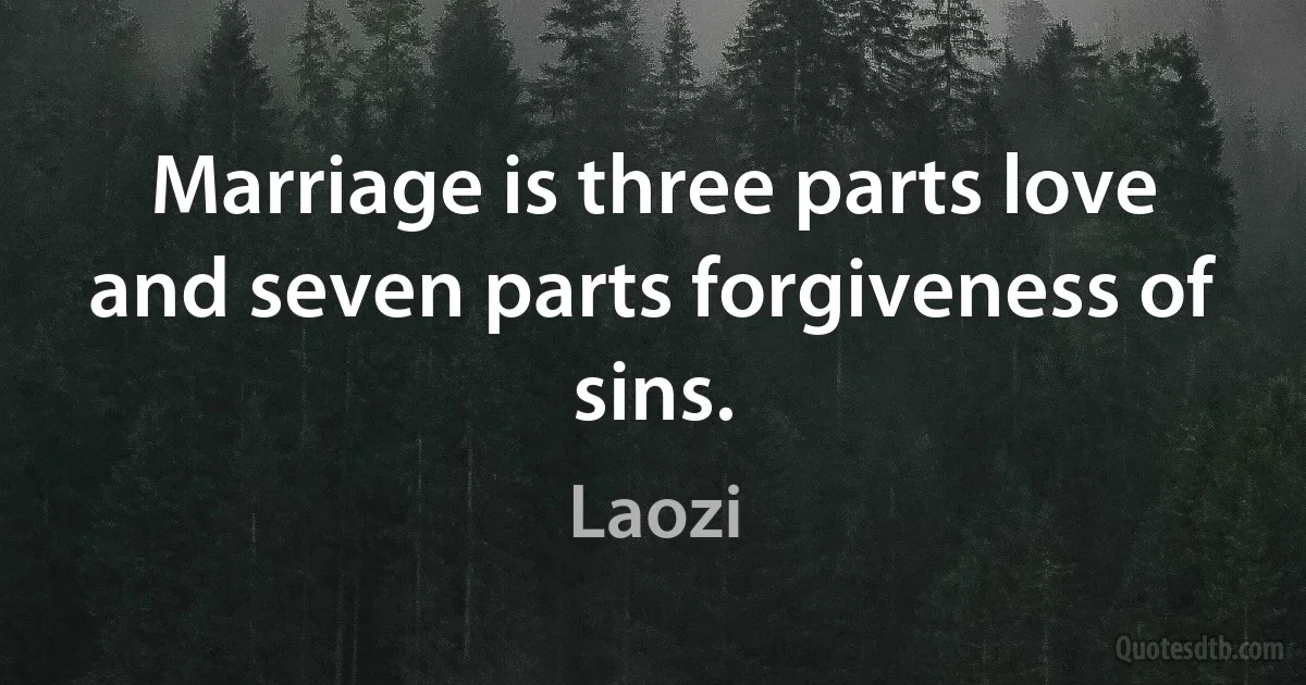 Marriage is three parts love and seven parts forgiveness of sins. (Laozi)