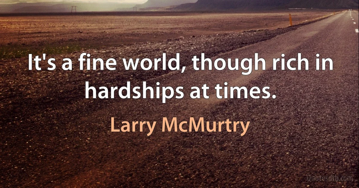 It's a fine world, though rich in hardships at times. (Larry McMurtry)