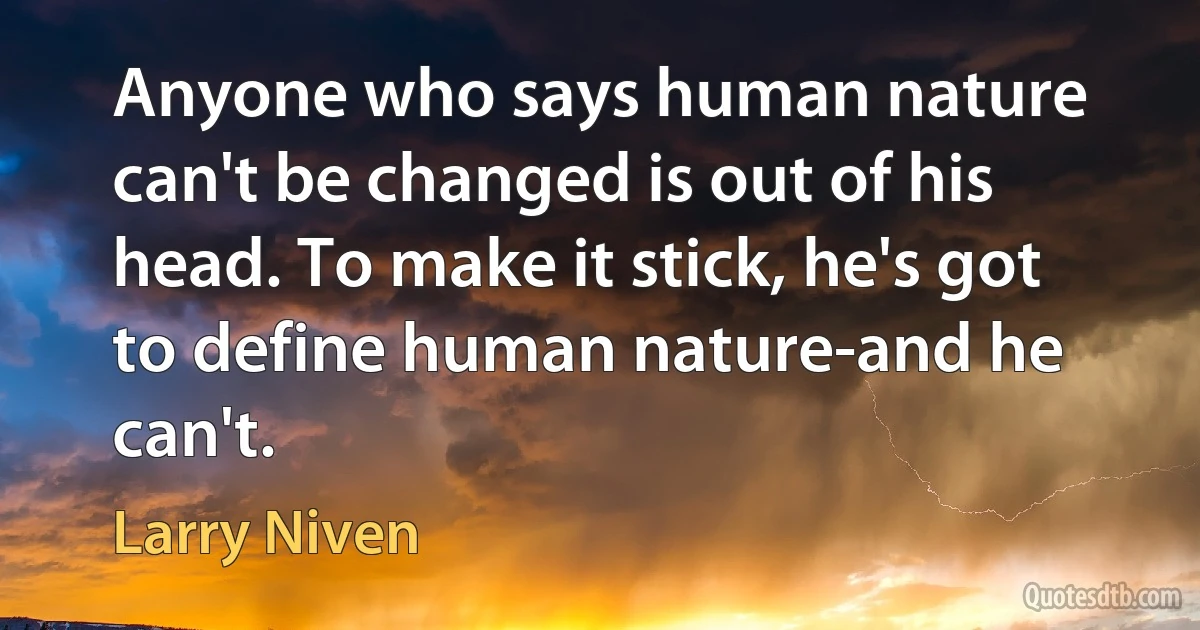 Anyone who says human nature can't be changed is out of his head. To make it stick, he's got to define human nature-and he can't. (Larry Niven)