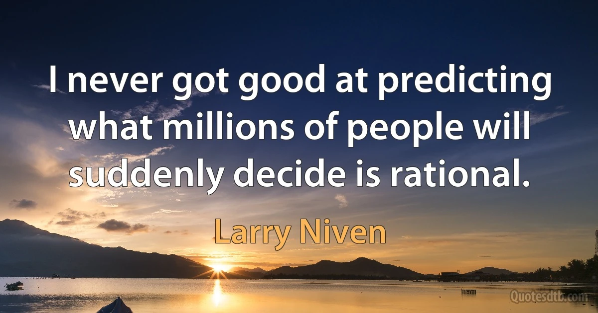 I never got good at predicting what millions of people will suddenly decide is rational. (Larry Niven)