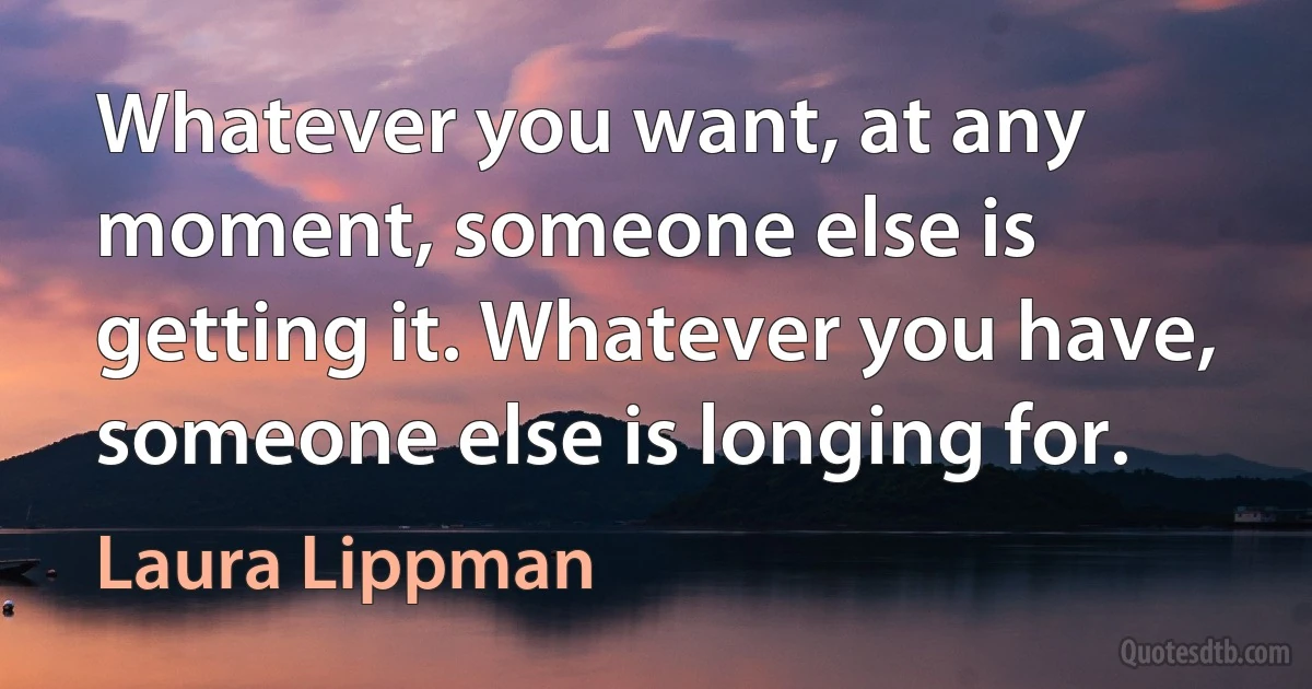 Whatever you want, at any moment, someone else is getting it. Whatever you have, someone else is longing for. (Laura Lippman)