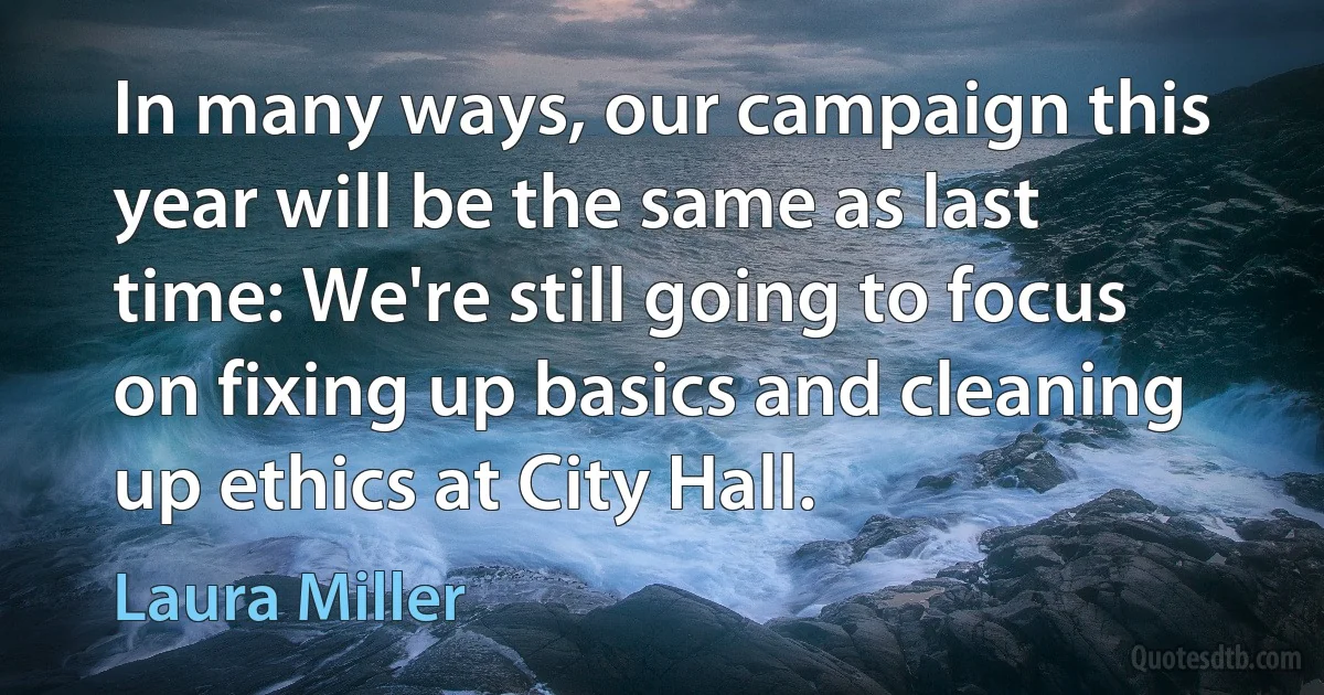 In many ways, our campaign this year will be the same as last time: We're still going to focus on fixing up basics and cleaning up ethics at City Hall. (Laura Miller)