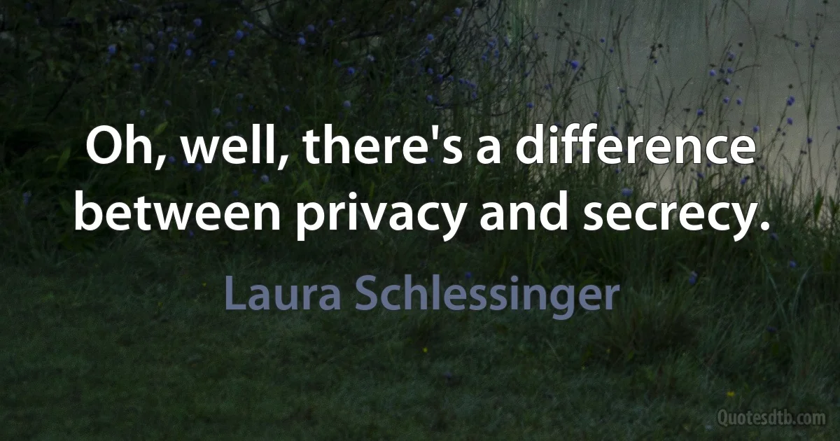 Oh, well, there's a difference between privacy and secrecy. (Laura Schlessinger)