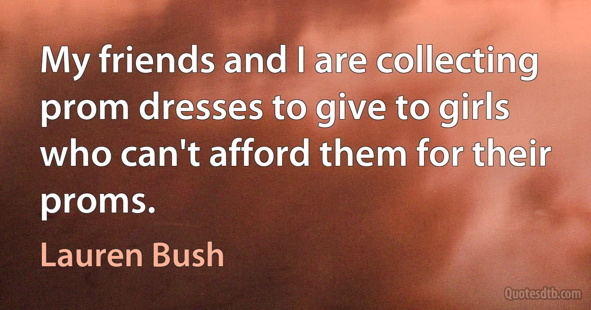 My friends and I are collecting prom dresses to give to girls who can't afford them for their proms. (Lauren Bush)