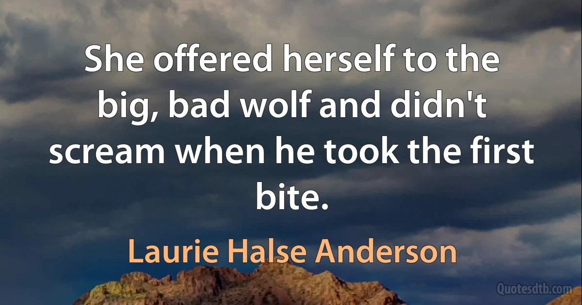 She offered herself to the big, bad wolf and didn't scream when he took the first bite. (Laurie Halse Anderson)