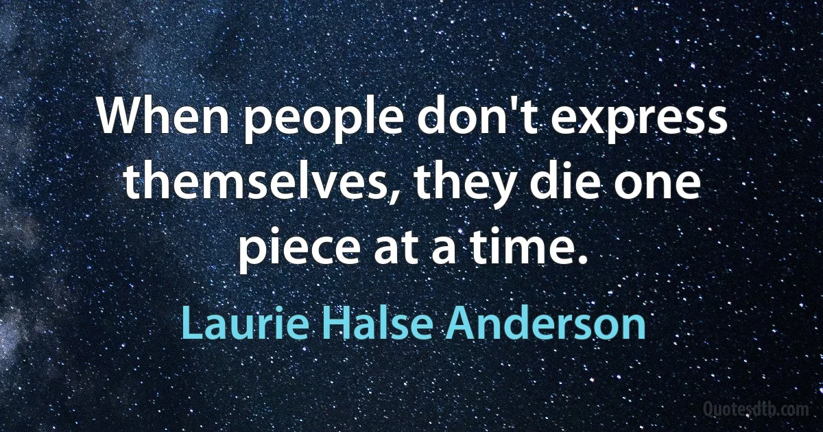 When people don't express themselves, they die one piece at a time. (Laurie Halse Anderson)