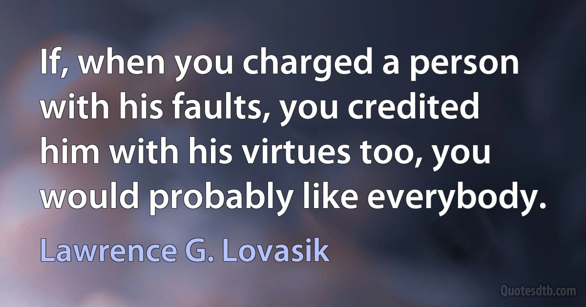 If, when you charged a person with his faults, you credited him with his virtues too, you would probably like everybody. (Lawrence G. Lovasik)