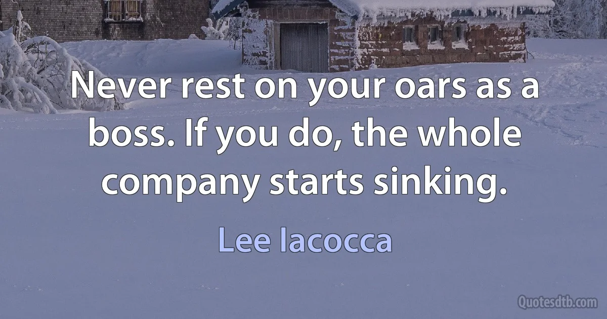 Never rest on your oars as a boss. If you do, the whole company starts sinking. (Lee Iacocca)