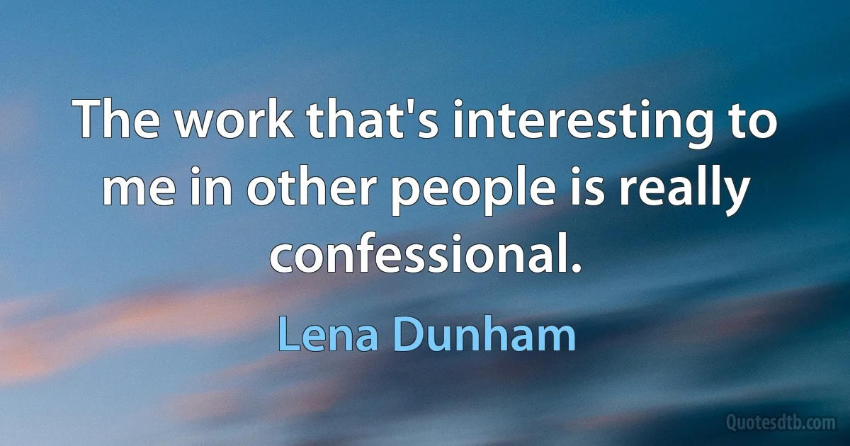 The work that's interesting to me in other people is really confessional. (Lena Dunham)