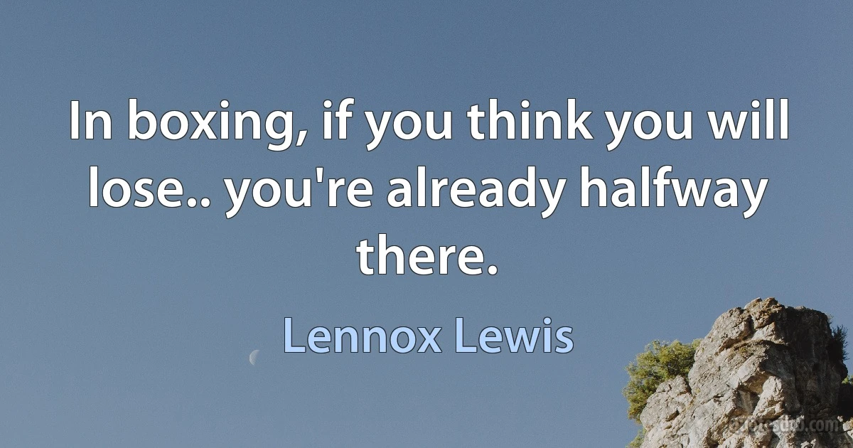 In boxing, if you think you will lose.. you're already halfway there. (Lennox Lewis)