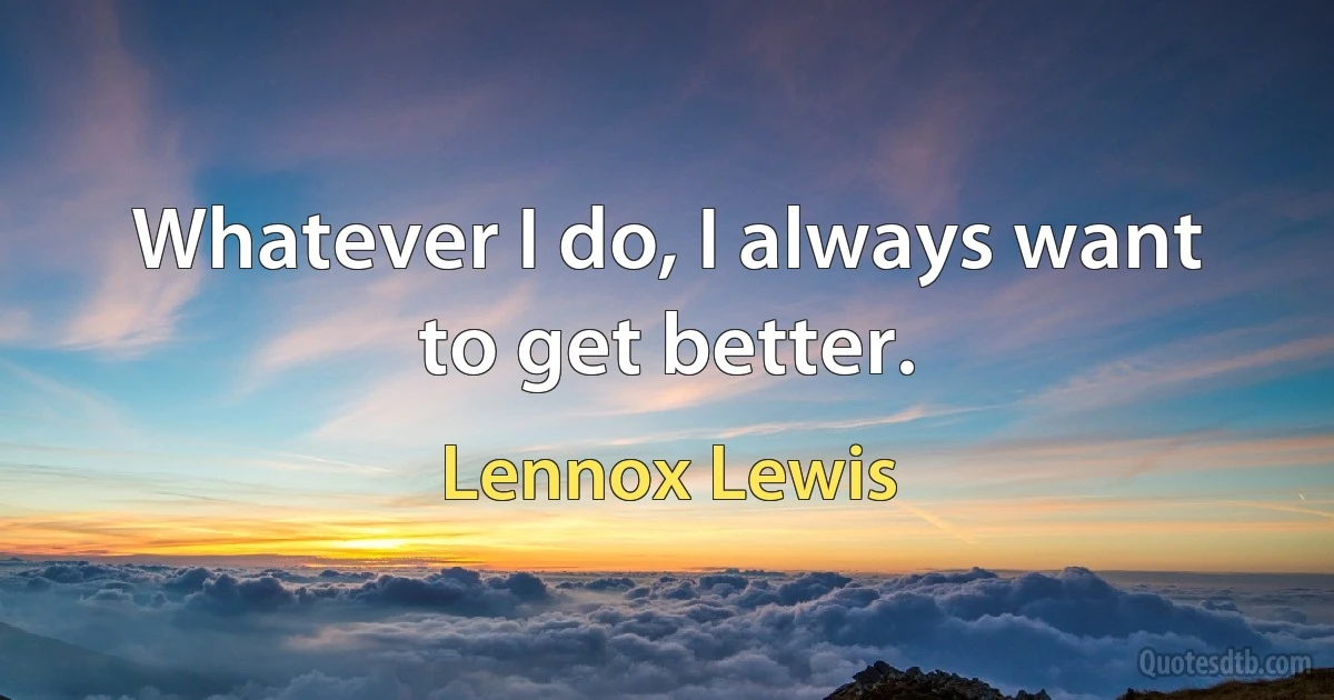 Whatever I do, I always want to get better. (Lennox Lewis)