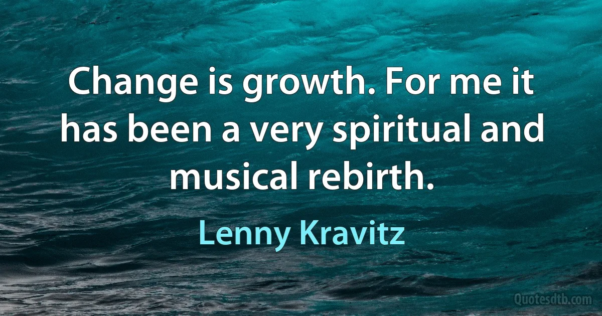 Change is growth. For me it has been a very spiritual and musical rebirth. (Lenny Kravitz)