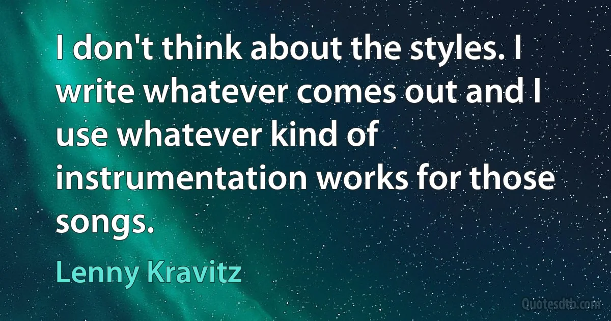 I don't think about the styles. I write whatever comes out and I use whatever kind of instrumentation works for those songs. (Lenny Kravitz)