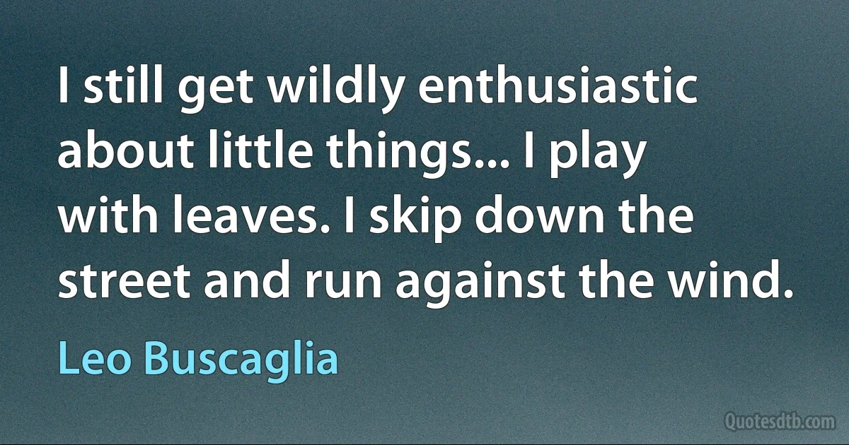 I still get wildly enthusiastic about little things... I play with leaves. I skip down the street and run against the wind. (Leo Buscaglia)