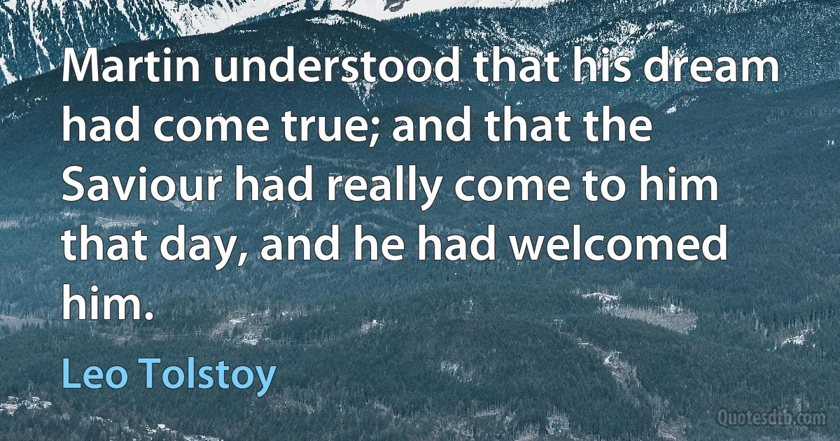 Martin understood that his dream had come true; and that the Saviour had really come to him that day, and he had welcomed him. (Leo Tolstoy)