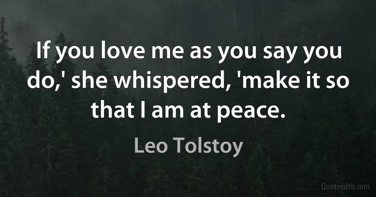 If you love me as you say you do,' she whispered, 'make it so that I am at peace. (Leo Tolstoy)