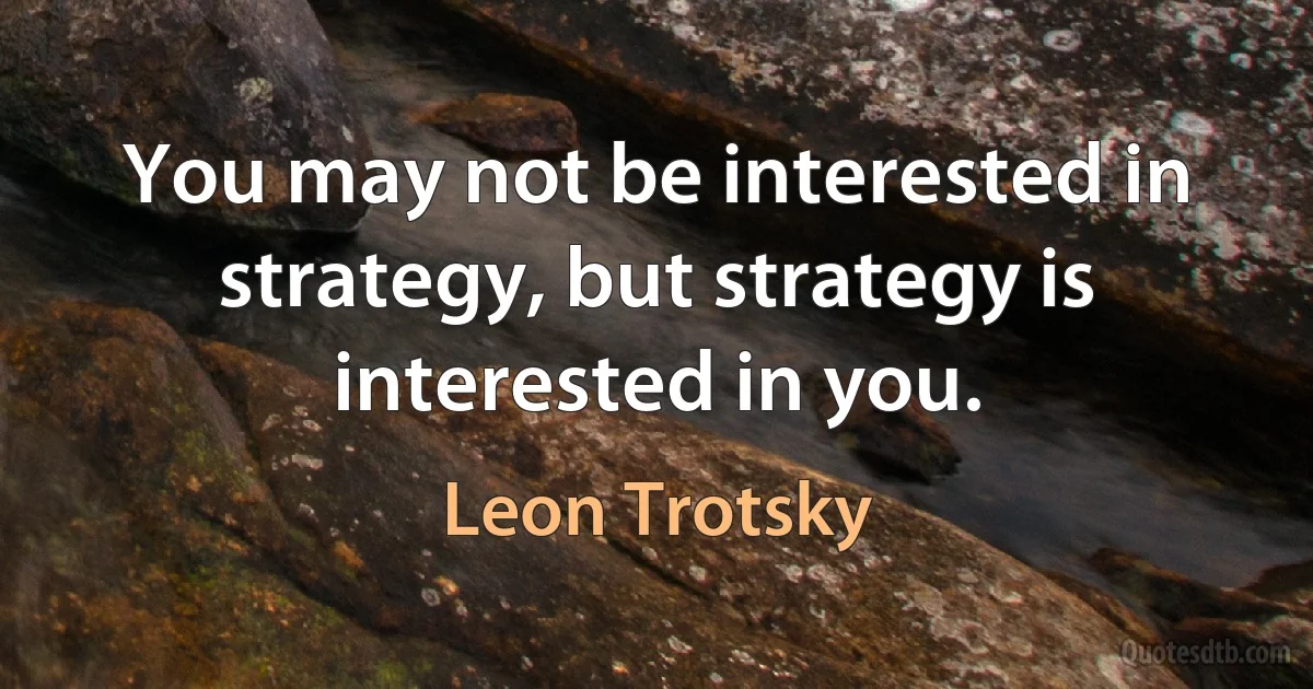 You may not be interested in strategy, but strategy is interested in you. (Leon Trotsky)