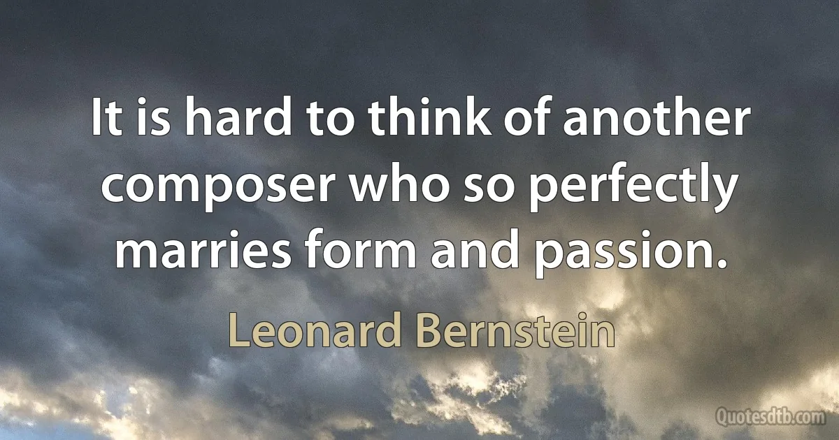 It is hard to think of another composer who so perfectly marries form and passion. (Leonard Bernstein)