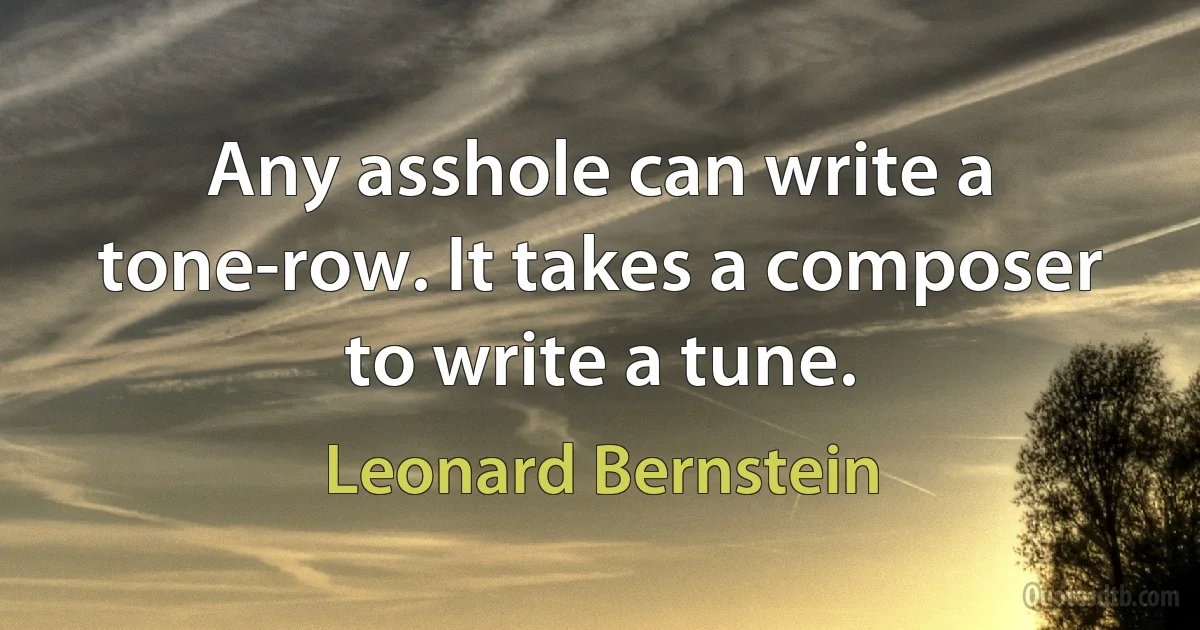 Any asshole can write a tone-row. It takes a composer to write a tune. (Leonard Bernstein)