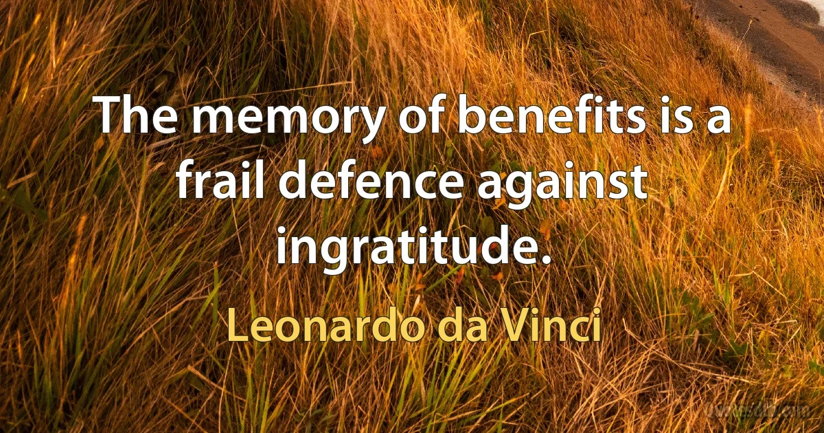 The memory of benefits is a frail defence against ingratitude. (Leonardo da Vinci)