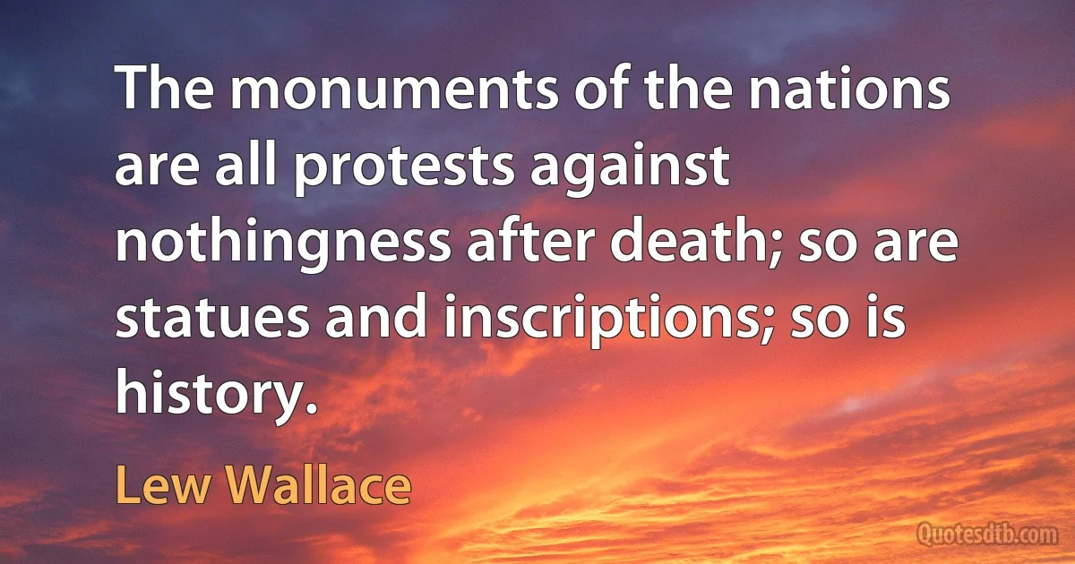 The monuments of the nations are all protests against nothingness after death; so are statues and inscriptions; so is history. (Lew Wallace)