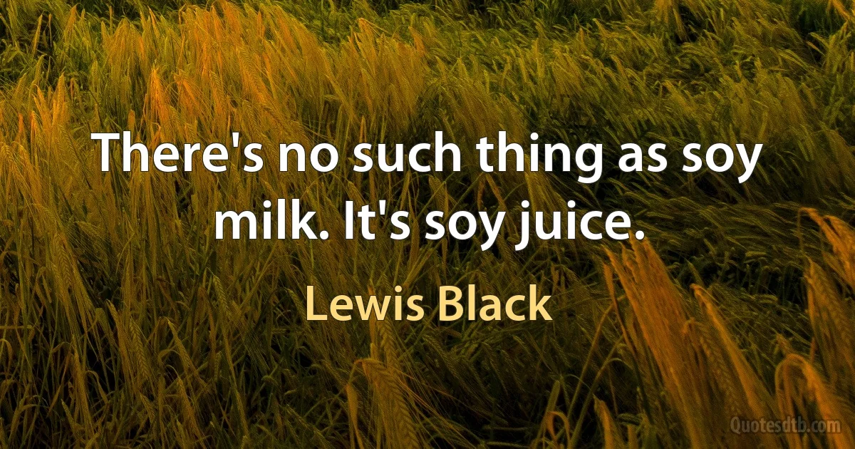 There's no such thing as soy milk. It's soy juice. (Lewis Black)