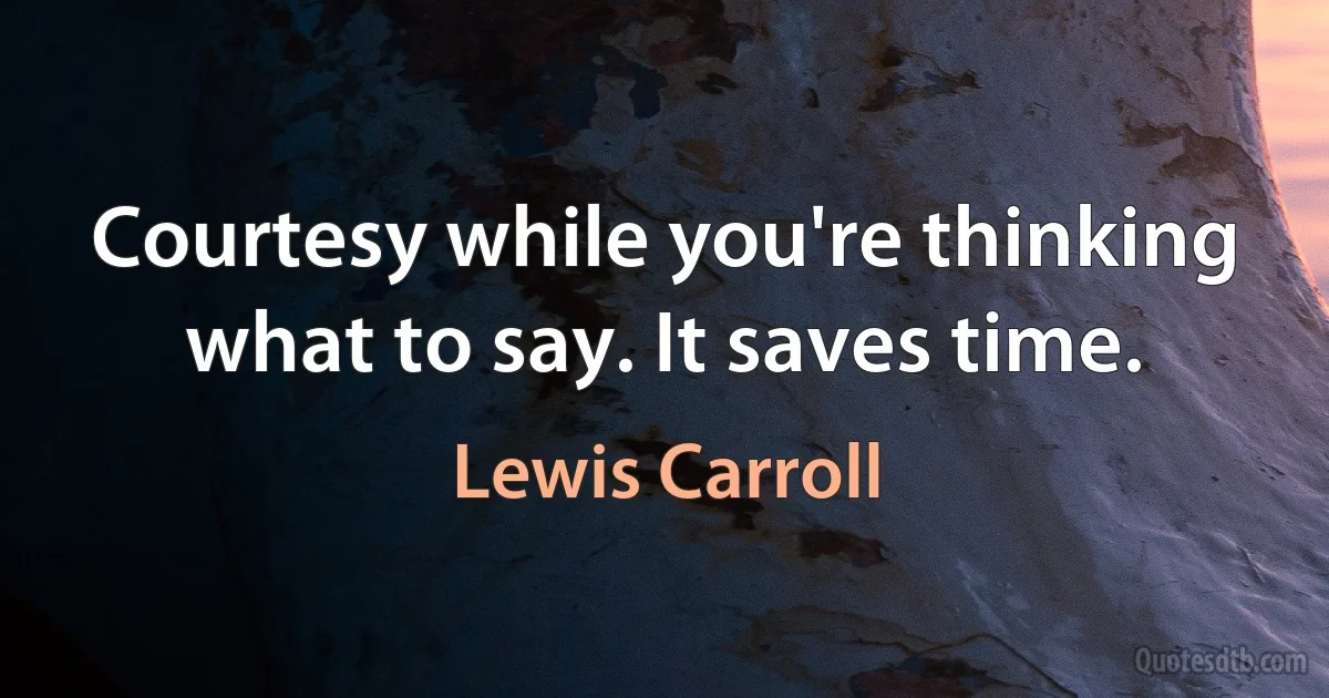 Courtesy while you're thinking what to say. It saves time. (Lewis Carroll)