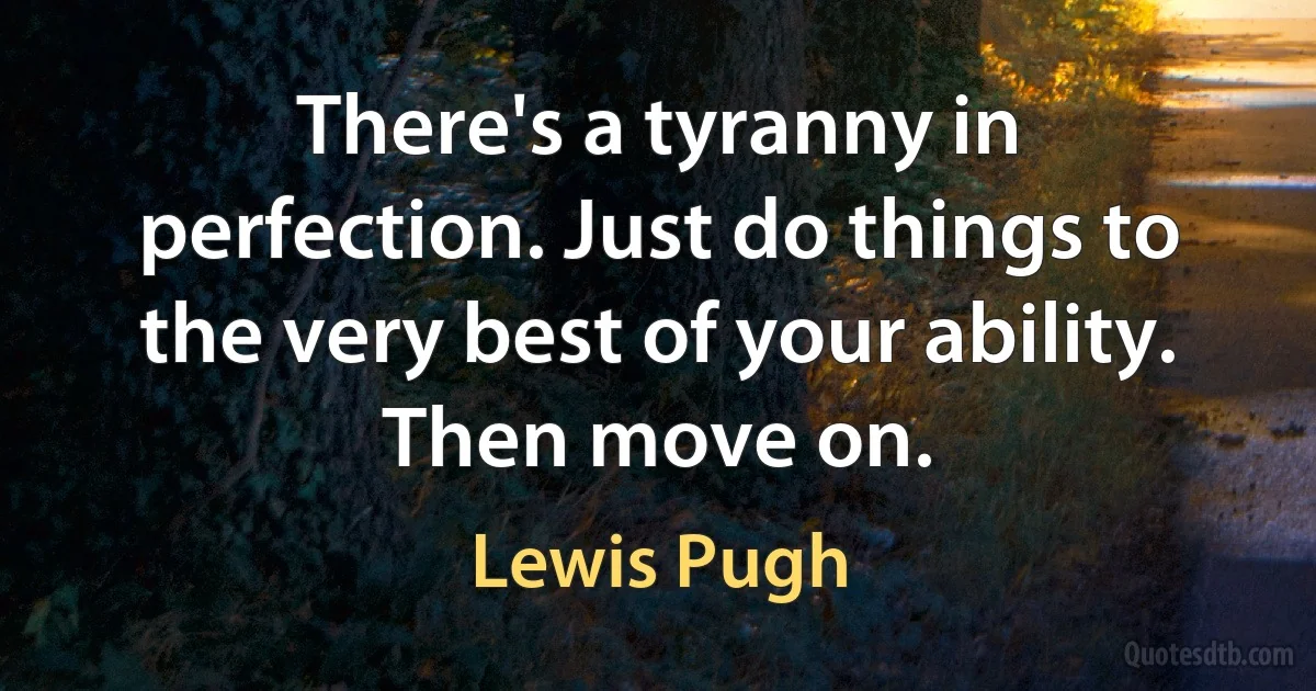 There's a tyranny in perfection. Just do things to the very best of your ability. Then move on. (Lewis Pugh)