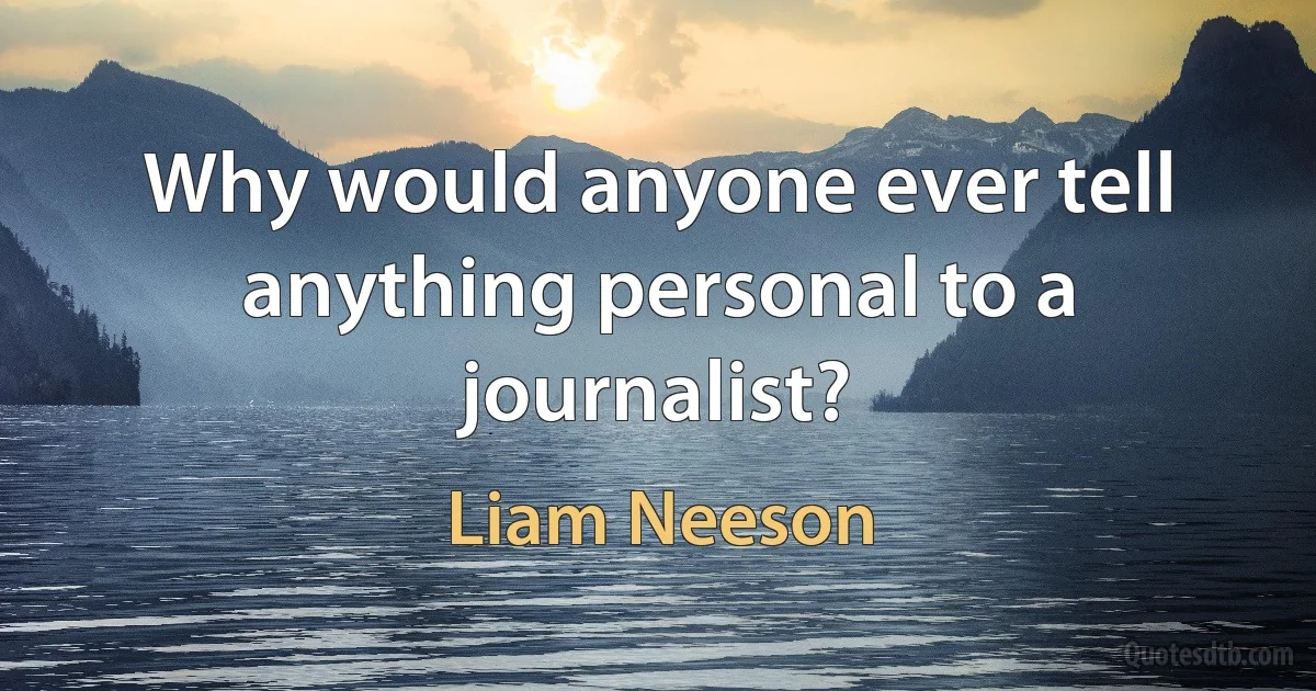 Why would anyone ever tell anything personal to a journalist? (Liam Neeson)