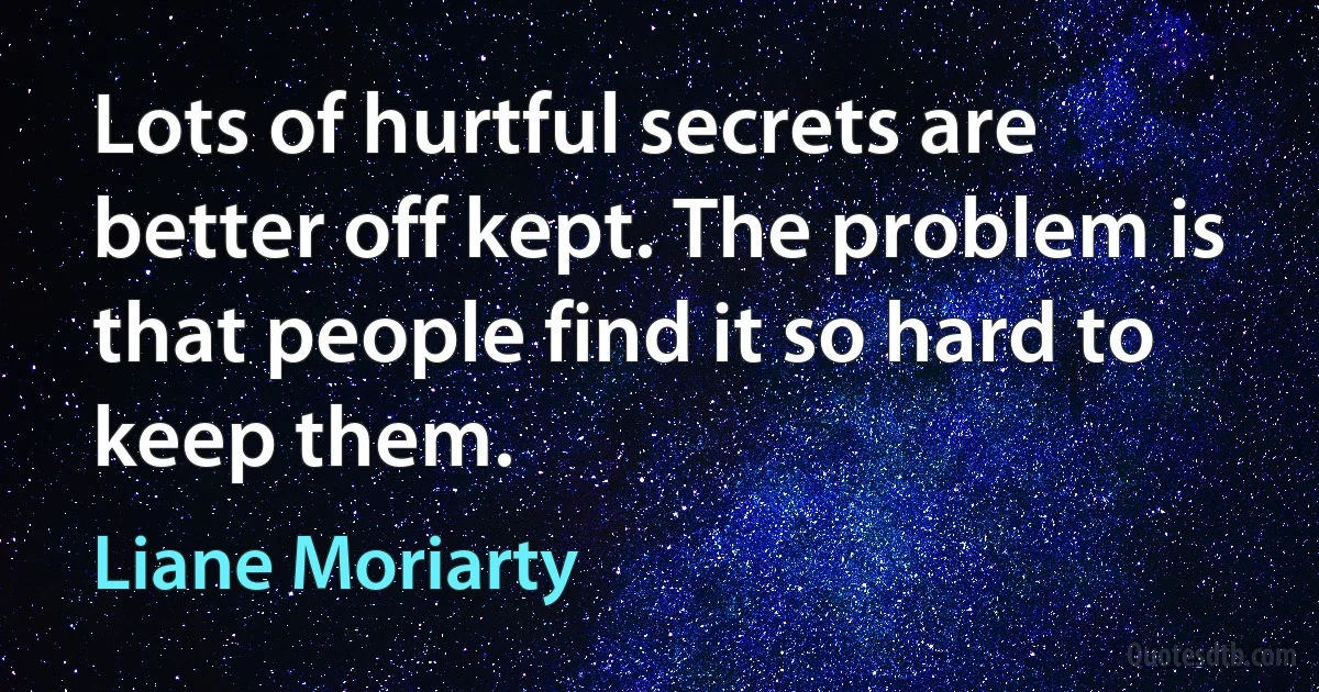 Lots of hurtful secrets are better off kept. The problem is that people find it so hard to keep them. (Liane Moriarty)