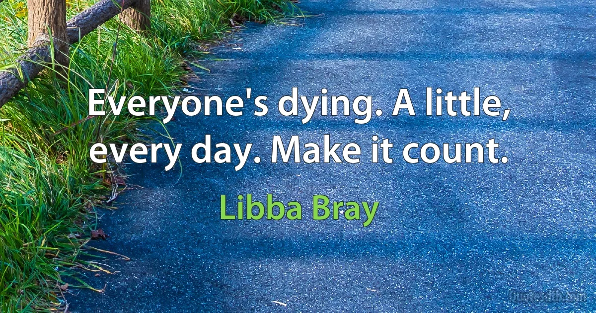 Everyone's dying. A little, every day. Make it count. (Libba Bray)