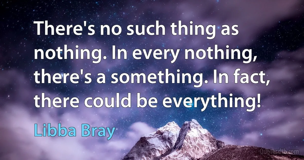 There's no such thing as nothing. In every nothing, there's a something. In fact, there could be everything! (Libba Bray)