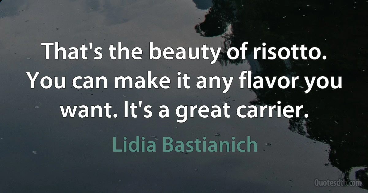 That's the beauty of risotto. You can make it any flavor you want. It's a great carrier. (Lidia Bastianich)