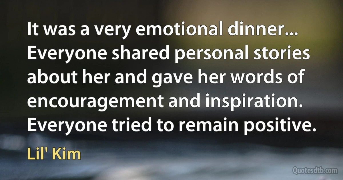 It was a very emotional dinner... Everyone shared personal stories about her and gave her words of encouragement and inspiration. Everyone tried to remain positive. (Lil' Kim)