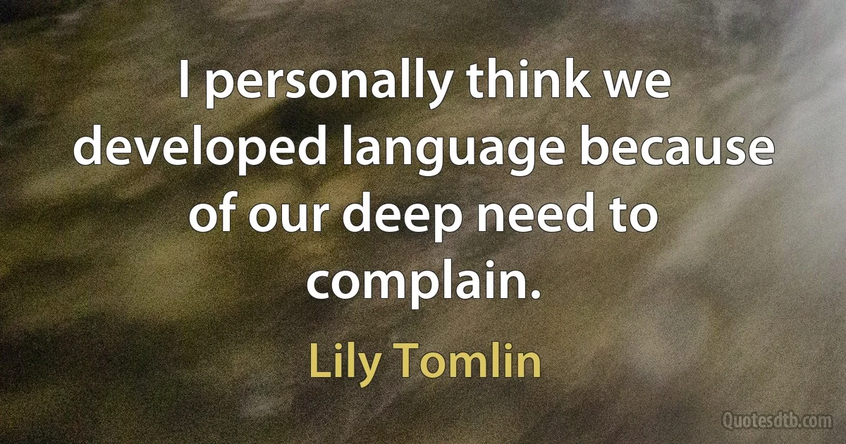 I personally think we developed language because of our deep need to complain. (Lily Tomlin)