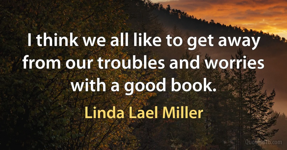 I think we all like to get away from our troubles and worries with a good book. (Linda Lael Miller)