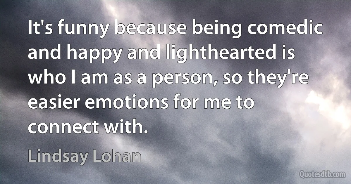 It's funny because being comedic and happy and lighthearted is who I am as a person, so they're easier emotions for me to connect with. (Lindsay Lohan)