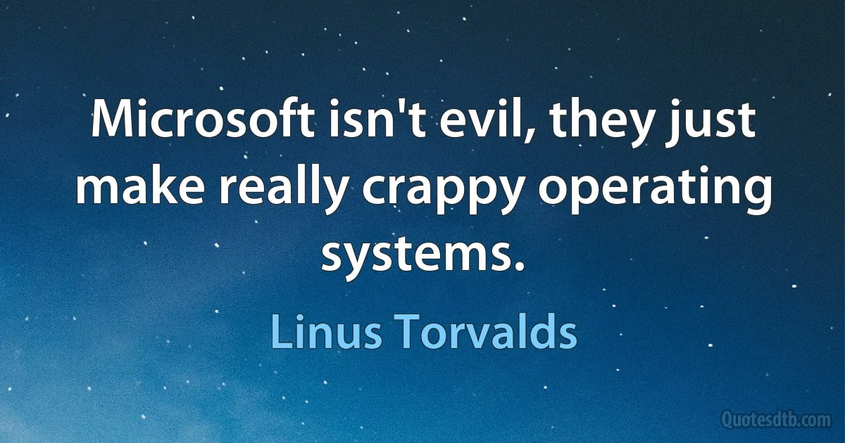 Microsoft isn't evil, they just make really crappy operating systems. (Linus Torvalds)